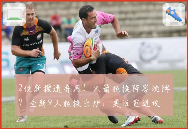 2位新援遭弃用！火箭轮换阵容洗牌？全新9人轮换出炉，更注重进攻