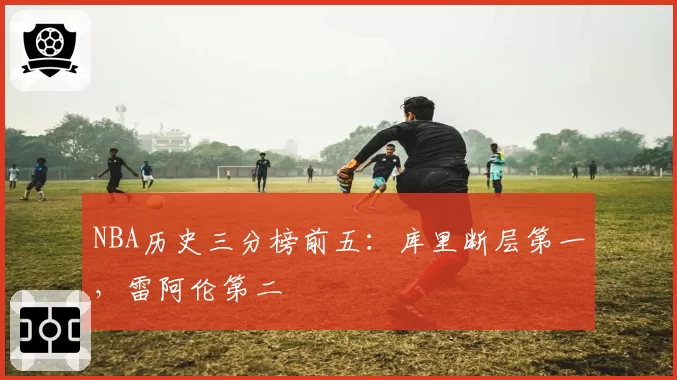 NBA历史三分榜前五:库里断层第一,雷阿伦第二