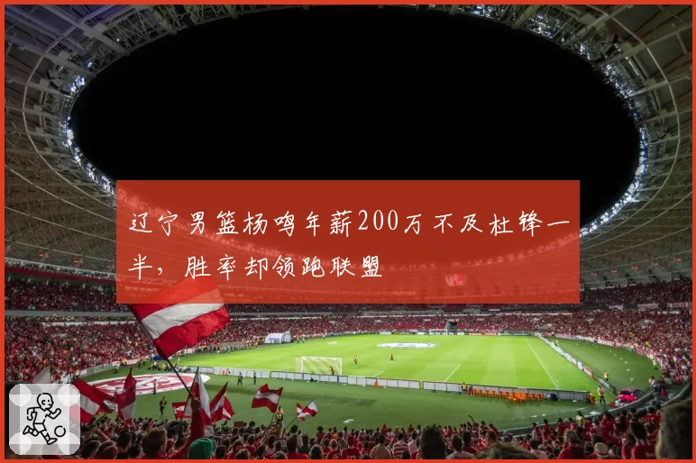 辽宁男篮杨鸣年薪200万不及杜锋一半，胜率却领跑联盟