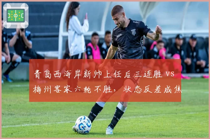 青岛西海岸新帅上任后三连胜 vs 梅州客家六轮不胜，状态反差成焦点