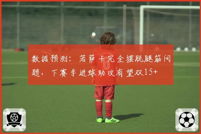 数据预测：若萨卡完全摆脱腿筋问题，下赛季进球助攻有望双15+