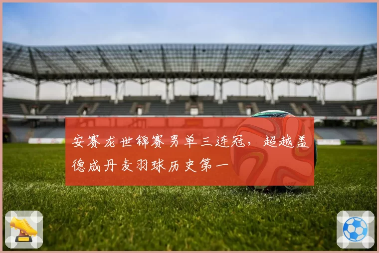 安赛龙世锦赛男单三连冠，超越盖德成丹麦羽球历史第一