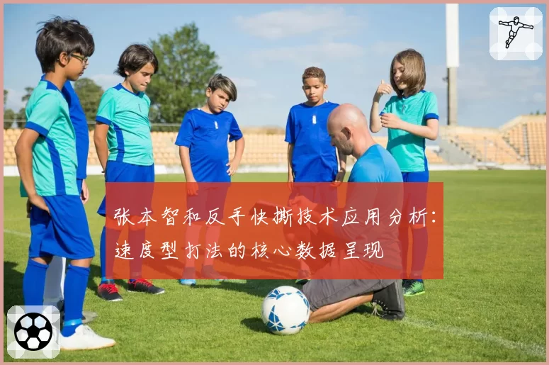 张本智和反手快撕技术应用分析：速度型打法的核心数据呈现