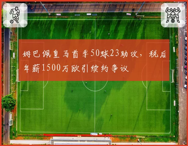 姆巴佩皇马首季50球23助攻,税后年薪1500万欧引续约争议