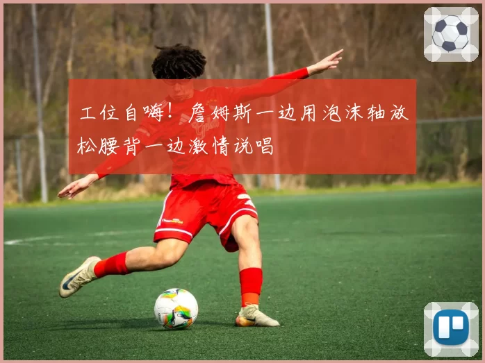 工位自嗨！詹姆斯一边用泡沫轴放松腰背一边激情说唱