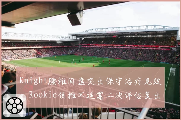 Knight腰椎间盘突出保守治疗见效，Rookie颈椎不适需二次评估复出成谜