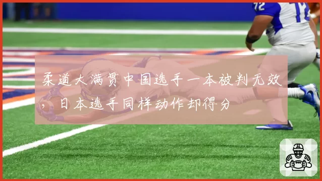 柔道大满贯中国选手一本被判无效，日本选手同样动作却得分