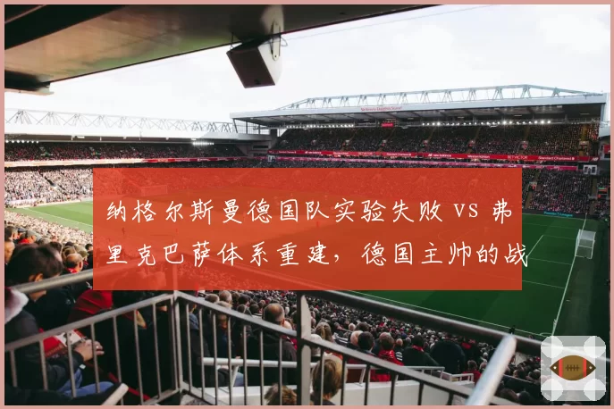 纳格尔斯曼德国队实验失败 vs 弗里克巴萨体系重建，德国主帅的战术革新谁更有效？