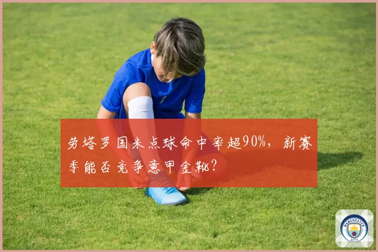 劳塔罗国米点球命中率超90%，新赛季能否竞争意甲金靴？