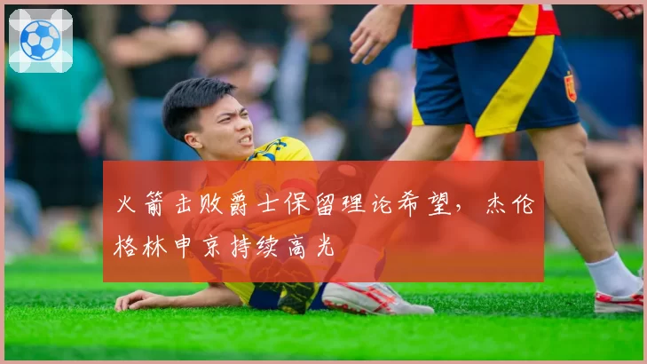 火箭击败爵士保留理论希望，杰伦格林申京持续高光