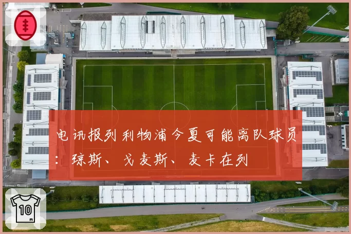 电讯报列利物浦今夏可能离队球员：琼斯、戈麦斯、麦卡在列