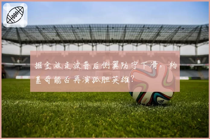 掘金放走波普后侧翼防守下滑，约基奇能否再演孤胆英雄？