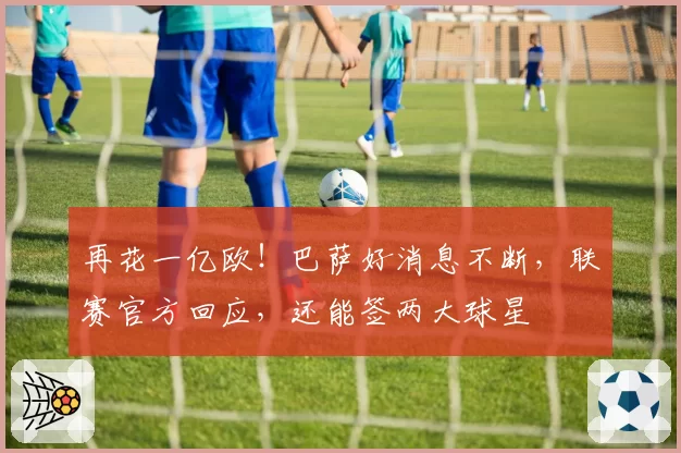 再花一亿欧！巴萨好消息不断，联赛官方回应，还能签两大球星