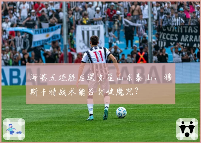 海港五连胜后遇克星山东泰山，穆斯卡特战术能否打破魔咒？
