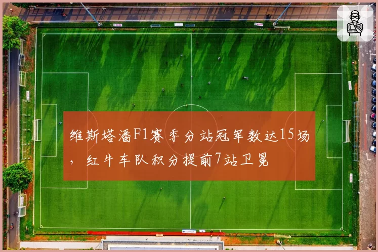 维斯塔潘F1赛季分站冠军数达15场，红牛车队积分提前7站卫冕