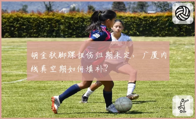 胡金秋脚踝扭伤归期未定,广厦内线真空期如何填补?