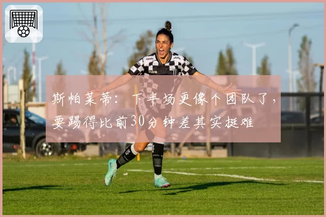 斯帕莱蒂：下半场更像个团队了，要踢得比前30分钟差其实挺难