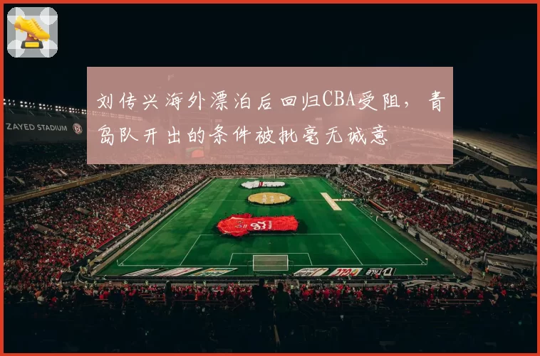 刘传兴海外漂泊后回归CBA受阻，青岛队开出的条件被批毫无诚意