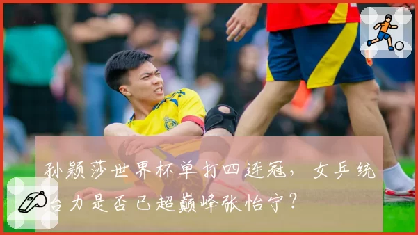 孙颖莎世界杯单打四连冠，女乒统治力是否已超巅峰张怡宁？