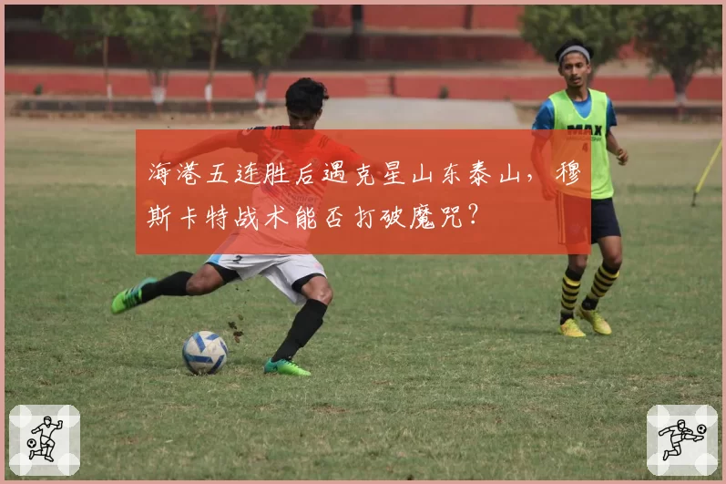海港五连胜后遇克星山东泰山，穆斯卡特战术能否打破魔咒？