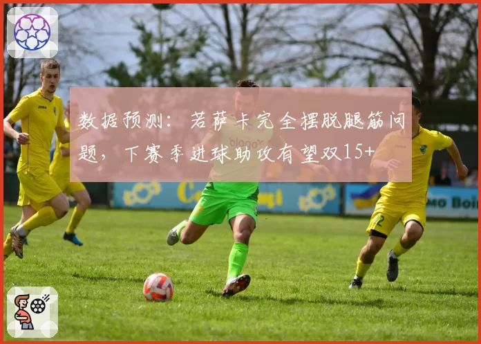 数据预测：若萨卡完全摆脱腿筋问题，下赛季进球助攻有望双15+
