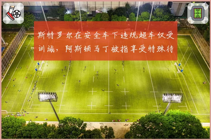 斯特罗尔在安全车下违规超车仅受训诫，阿斯顿马丁被指享受特殊待遇