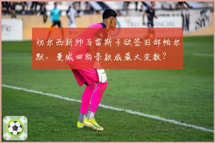 切尔西新帅马雷斯卡欲签旧部帕尔默，曼城回购条款成最大变数？