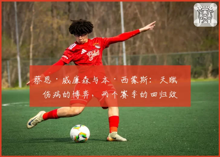 蔡恩·威廉森与本·西蒙斯：天赋与伤病的博弈，两个赛季的回归效果对比