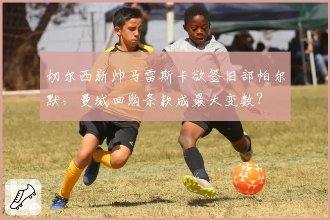 切尔西新帅马雷斯卡欲签旧部帕尔默，曼城回购条款成最大变数？