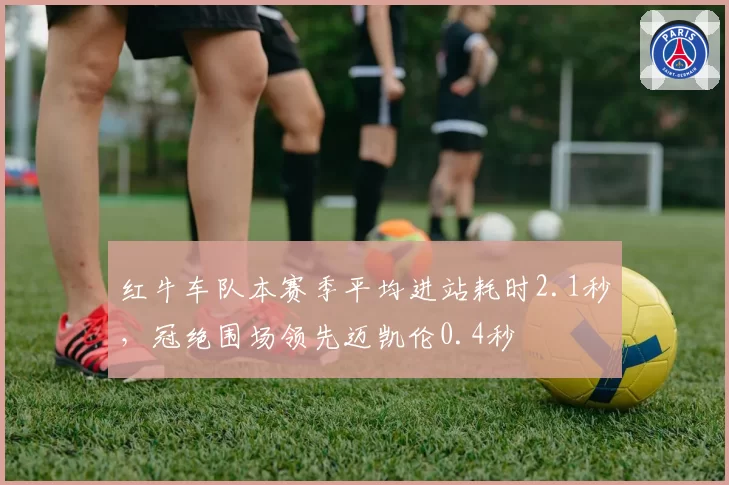 红牛车队本赛季平均进站耗时2.1秒，冠绝围场领先迈凯伦0.4秒