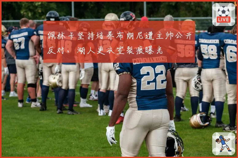 佩林卡坚持培养布朗尼遭主帅公开反对，湖人更衣室裂痕曝光