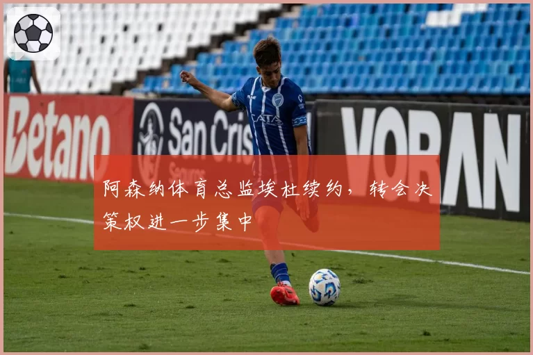 阿森纳体育总监埃杜续约,转会决策权进一步集中