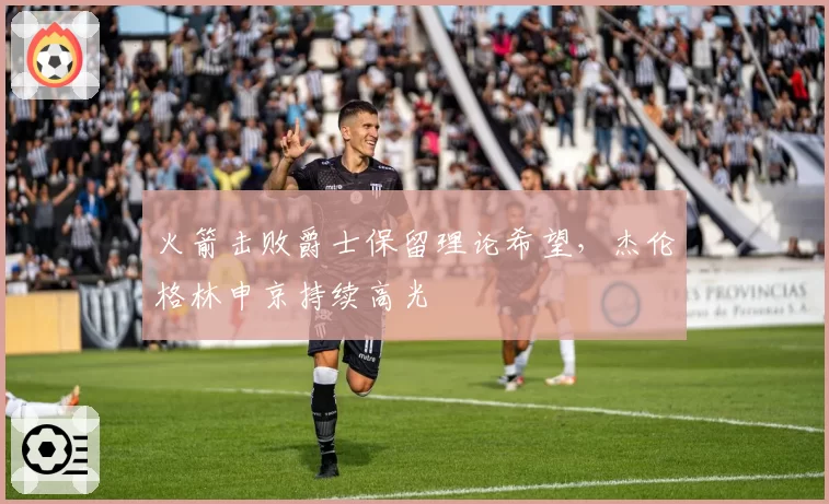 火箭击败爵士保留理论希望，杰伦格林申京持续高光