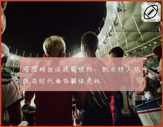塔图姆拒谈提前续约，凯尔特人双探花时代面临解体危机