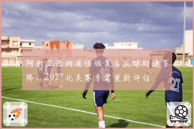 阿利亚西姆肩伤恢复后发球时速下降，2027北美赛季需重新评估
