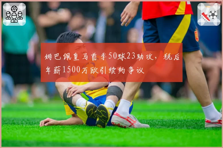 姆巴佩皇马首季50球23助攻,税后年薪1500万欧引续约争议