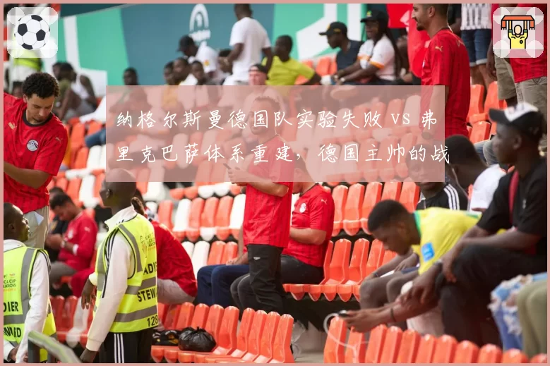 纳格尔斯曼德国队实验失败 vs 弗里克巴萨体系重建，德国主帅的战术革新谁更有效？