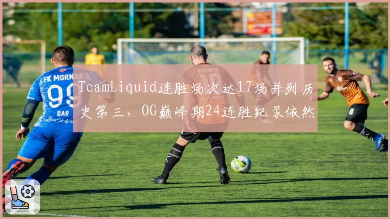 TeamLiquid连胜场次达17场并列历史第三,OG巅峰期24连胜纪录依然高不可攀