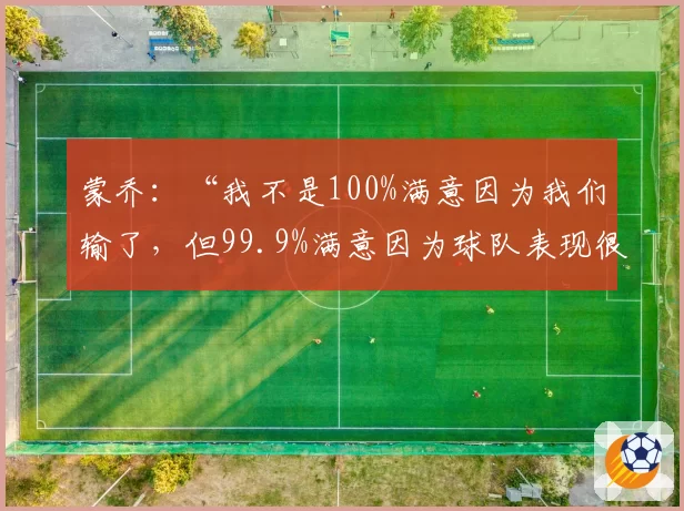 蒙乔：“我不是100%满意因为我们输了，但99.9%满意因为球队表现很棒”