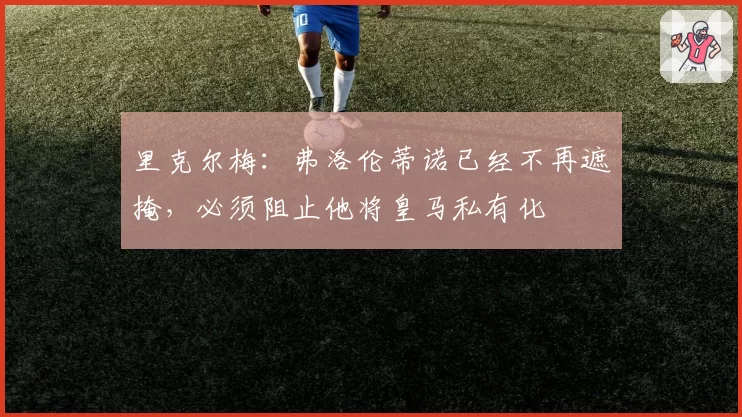 里克尔梅：弗洛伦蒂诺已经不再遮掩，必须阻止他将皇马私有化