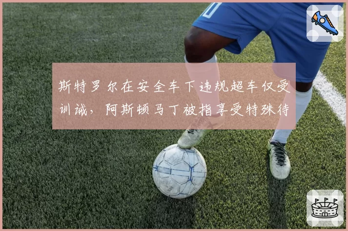 斯特罗尔在安全车下违规超车仅受训诫，阿斯顿马丁被指享受特殊待遇