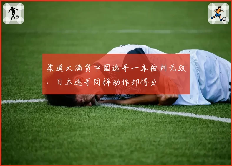 柔道大满贯中国选手一本被判无效，日本选手同样动作却得分