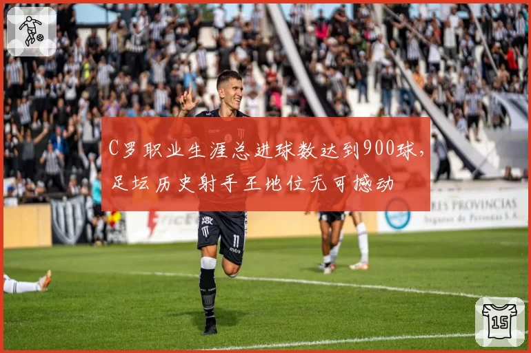 C罗职业生涯总进球数达到900球，足坛历史射手王地位无可撼动