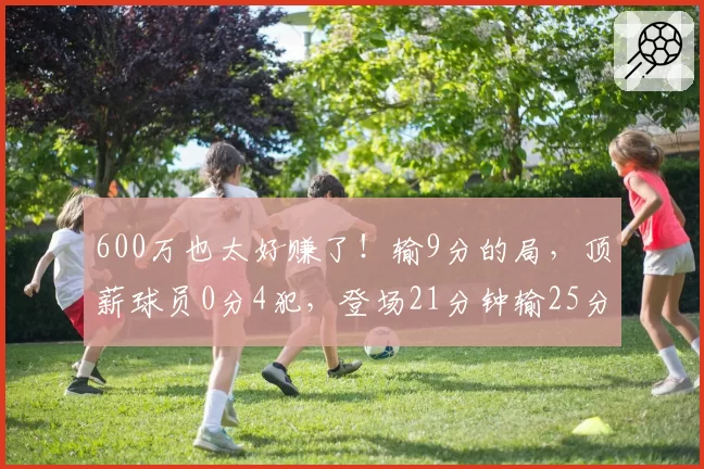 600万也太好赚了！输9分的局，顶薪球员0分4犯，登场21分钟输25分