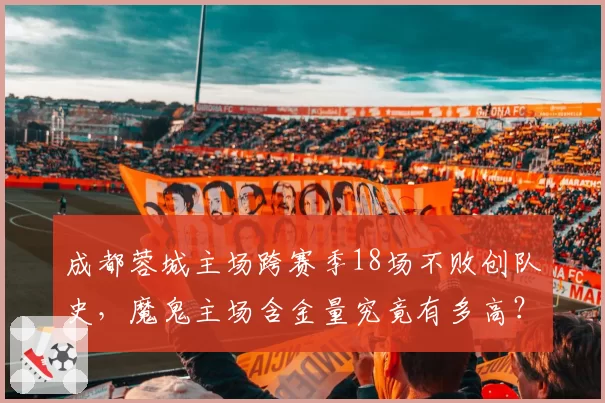 成都蓉城主场跨赛季18场不败创队史,魔鬼主场含金量究竟有多高?