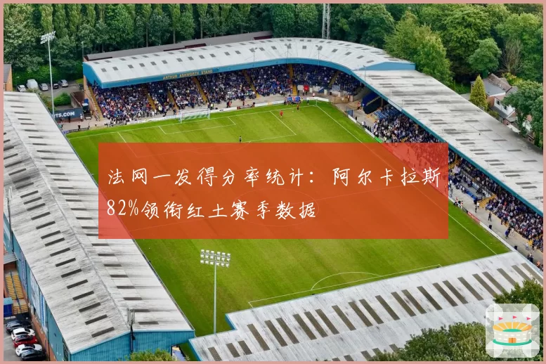 法网一发得分率统计：阿尔卡拉斯82%领衔红土赛季数据