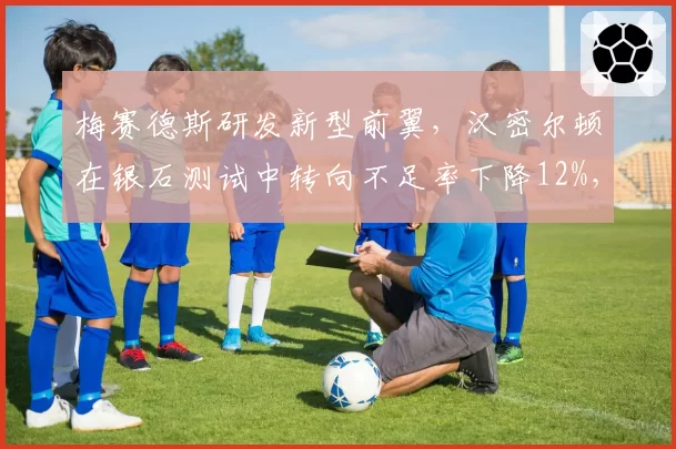 梅赛德斯研发新型前翼，汉密尔顿在银石测试中转向不足率下降12%，预测英国站重夺冠军