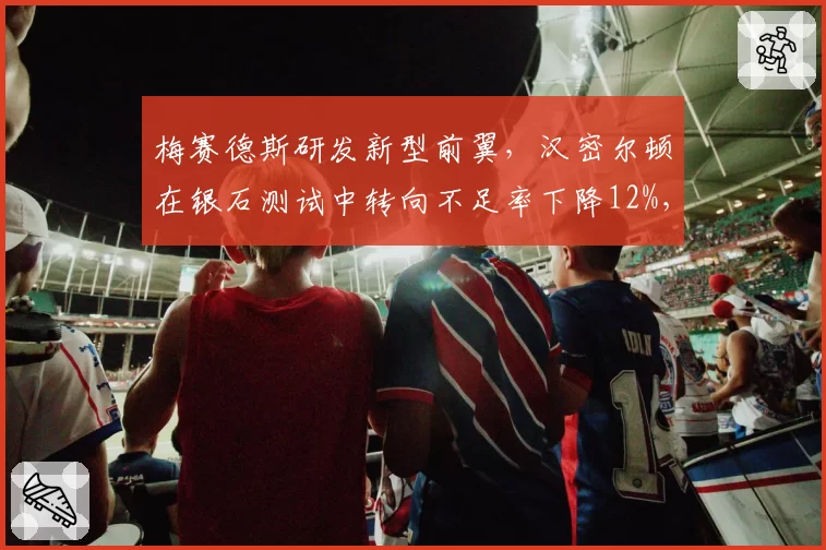 梅赛德斯研发新型前翼，汉密尔顿在银石测试中转向不足率下降12%，预测英国站重夺冠军