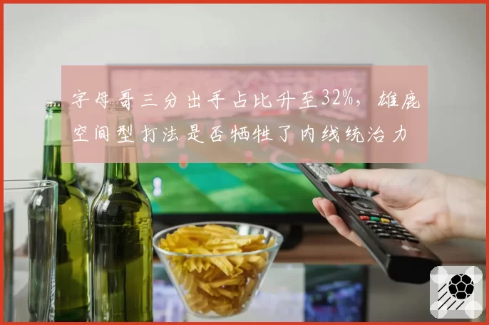 字母哥三分出手占比升至32%，雄鹿空间型打法是否牺牲了内线统治力？