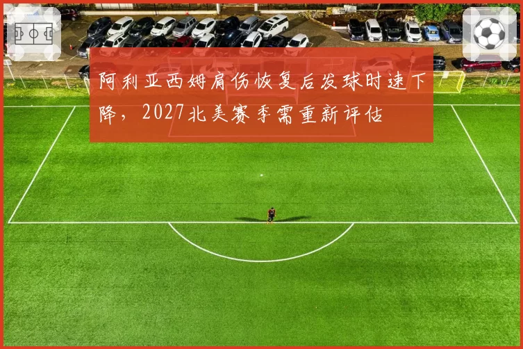 阿利亚西姆肩伤恢复后发球时速下降，2027北美赛季需重新评估
